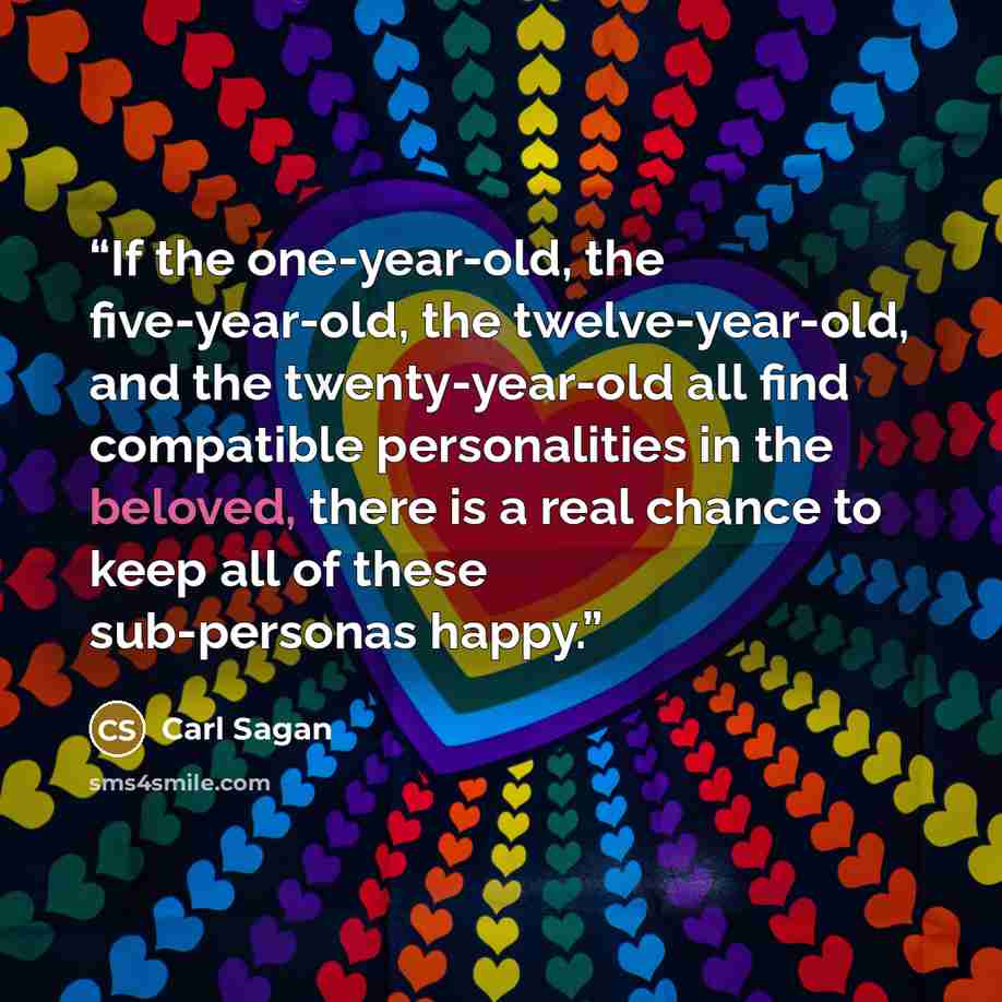 “If the one-year-old, the five-year-old, the twelve-year-old, and the twenty-year-old all find compatible personalities in the beloved, there is a real chance to keep all of these sub-personas happy.” quote by Carl Sagan
