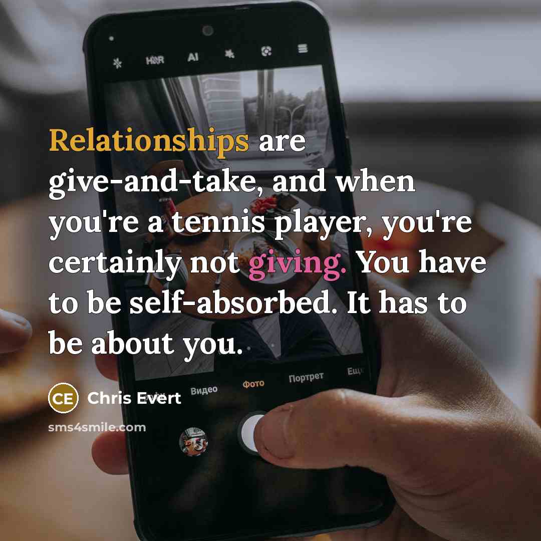“Relationships are give-and-take, and when you're a tennis player, you're certainly not giving. You have to be self-absorbed. It has to be about you.” quote by Chris Evert
