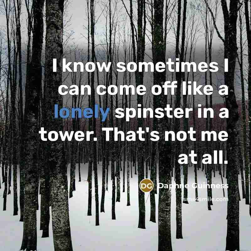 “I know sometimes I can come off like a lonely spinster in a tower. That's not me at all.” quote by Daphne Guinness