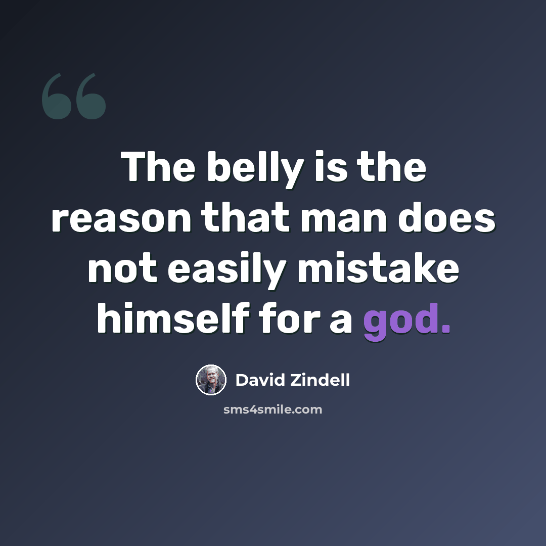 “The belly is the reason that man does not easily mistake himself for a god.” quote by David Zindell