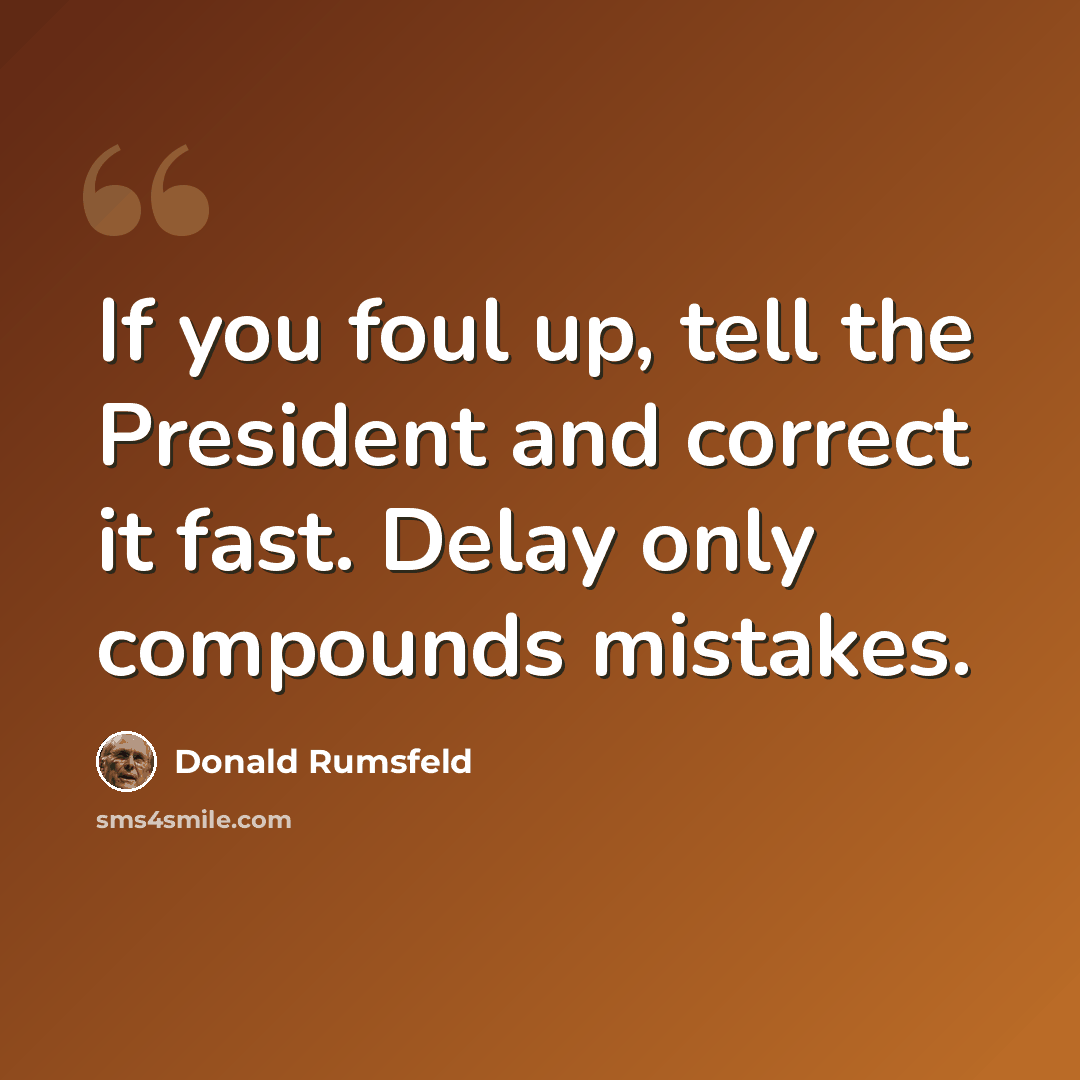 “If you foul up, tell the President and correct it fast. Delay only compounds mistakes.” quote by Donald Rumsfeld