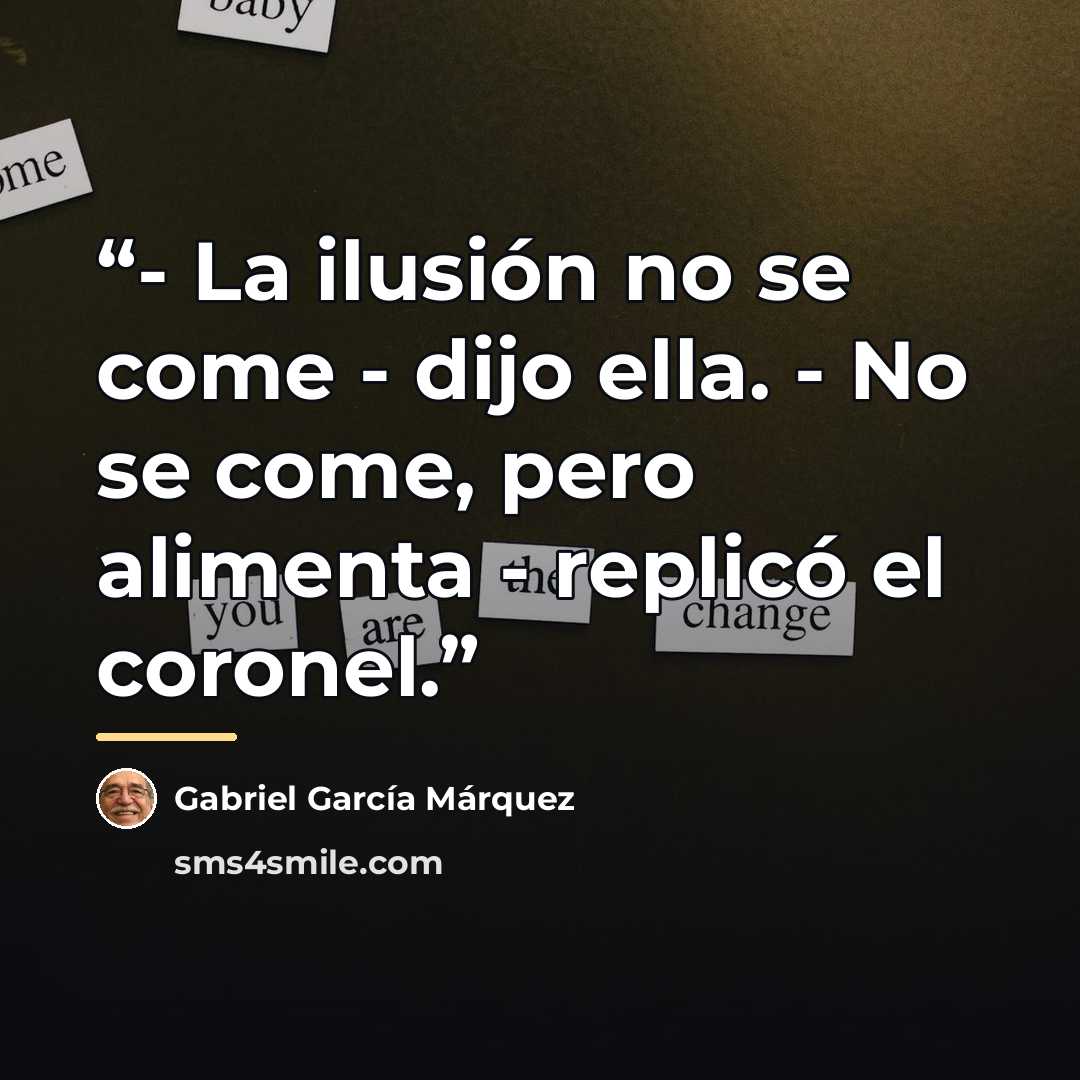 “- La ilusión no se come - dijo ella. - No se come, pero alimenta - replicó el coronel.” quote by Gabriel García Márquez