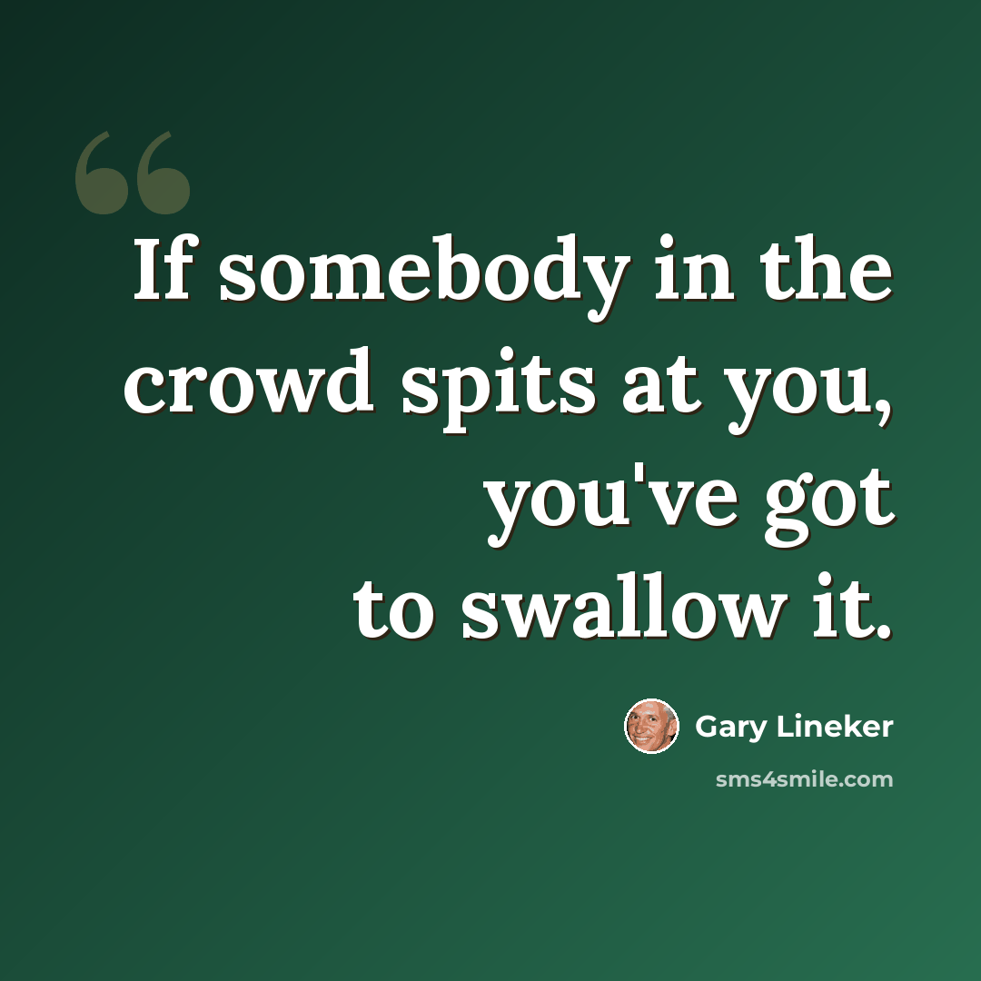 “If somebody in the crowd spits at you, you've got to swallow it.” quote by Gary Lineker
