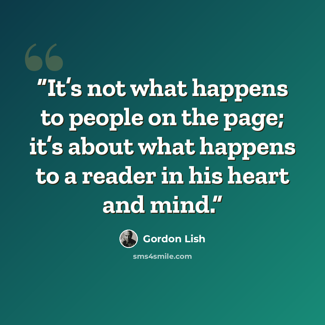 “It’s not what happens to people on the page; it’s about what happens to a reader in his heart and mind.” quote by Gordon Lish
