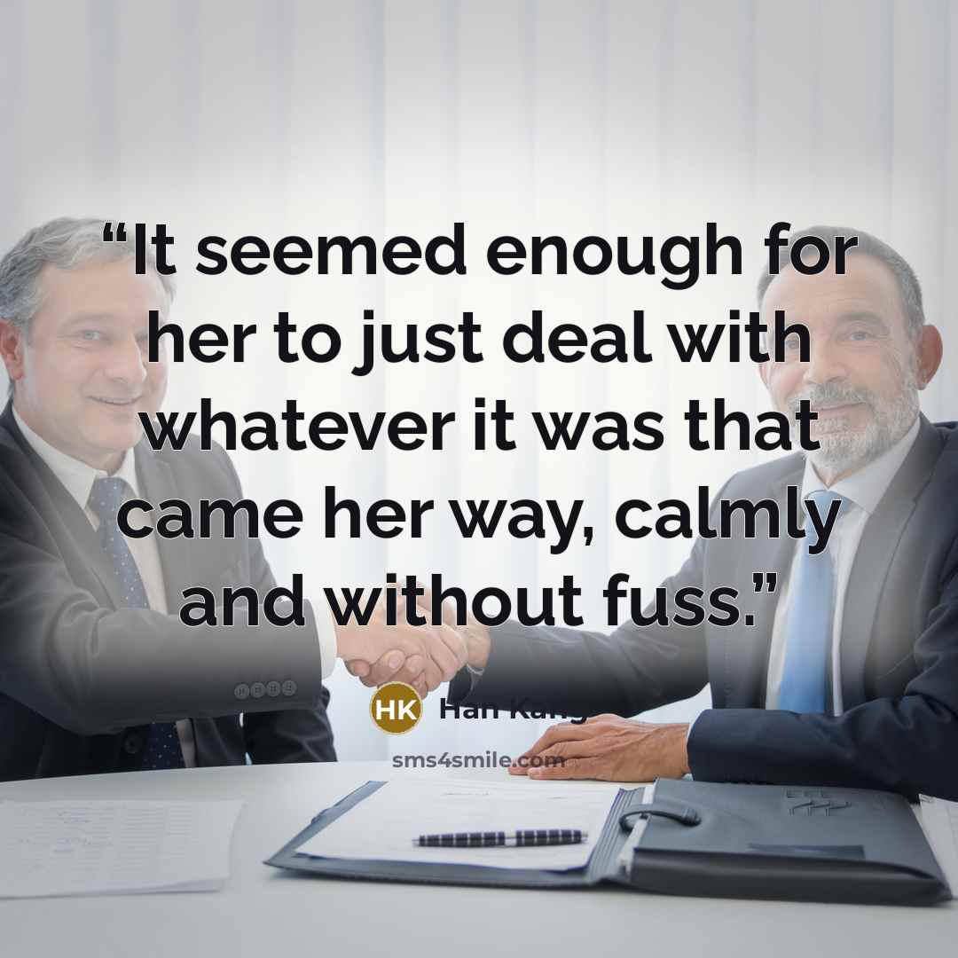 “It seemed enough for her to just deal with whatever it was that came her way, calmly and without fuss.” quote by Han Kang
