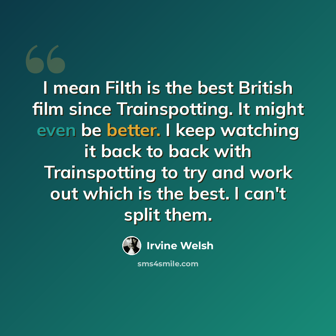 “I mean Filth is the best British film since Trainspotting. It might even be better. I keep watching it back to back with Trainspotting to try and work out which is the best. I can't split them.” quote by Irvine Welsh