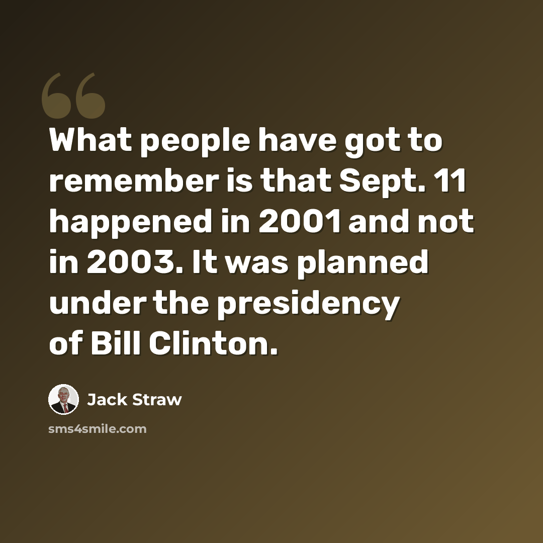 “What people have got to remember is that Sept. 11 happened in 2001 and not in 2003. It was planned under the presidency of Bill Clinton.” quote by Jack Straw