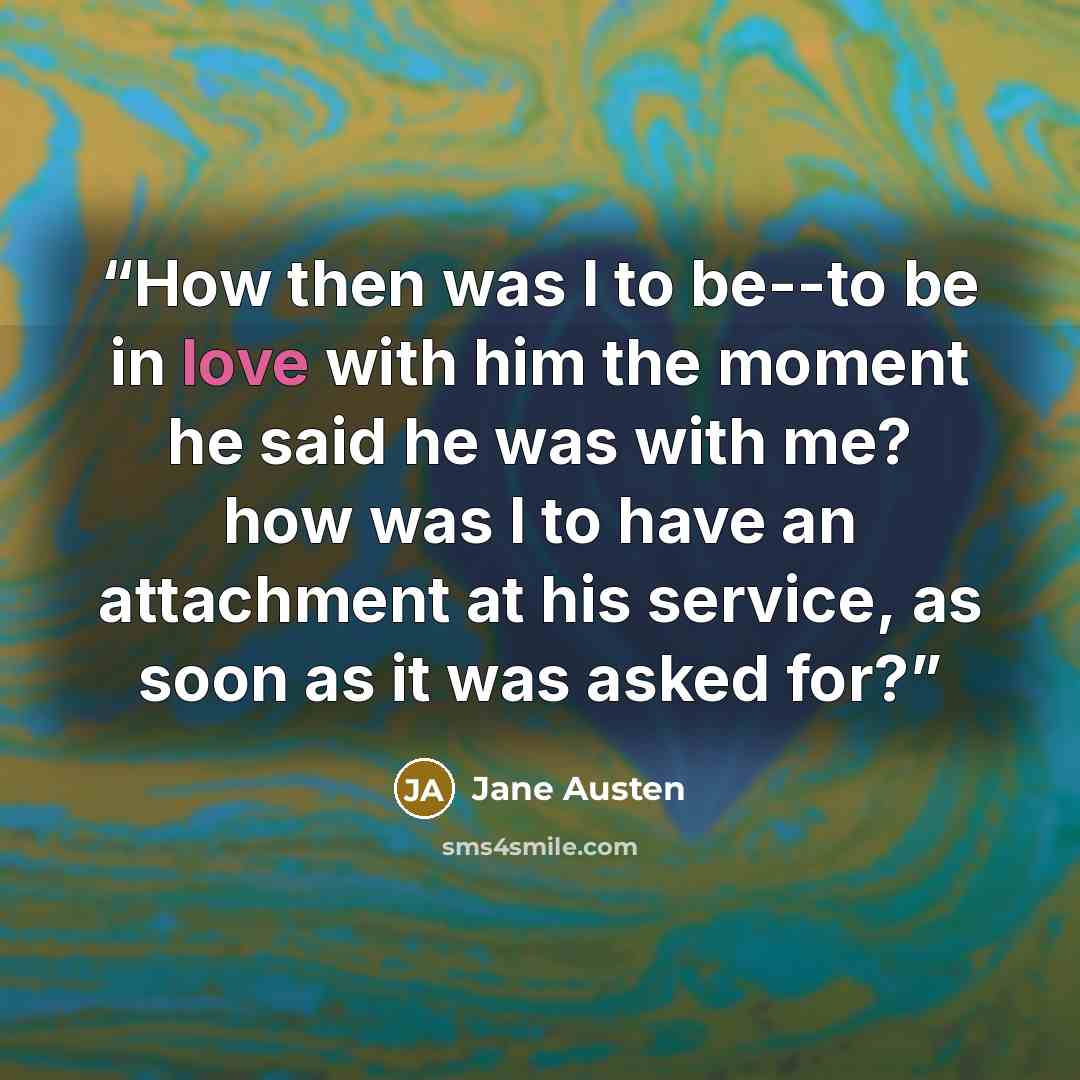 “How then was I to be--to be in love with him the moment he said he was with me? how was I to have an attachment at his service, as soon as it was asked for?” quote by Jane Austen