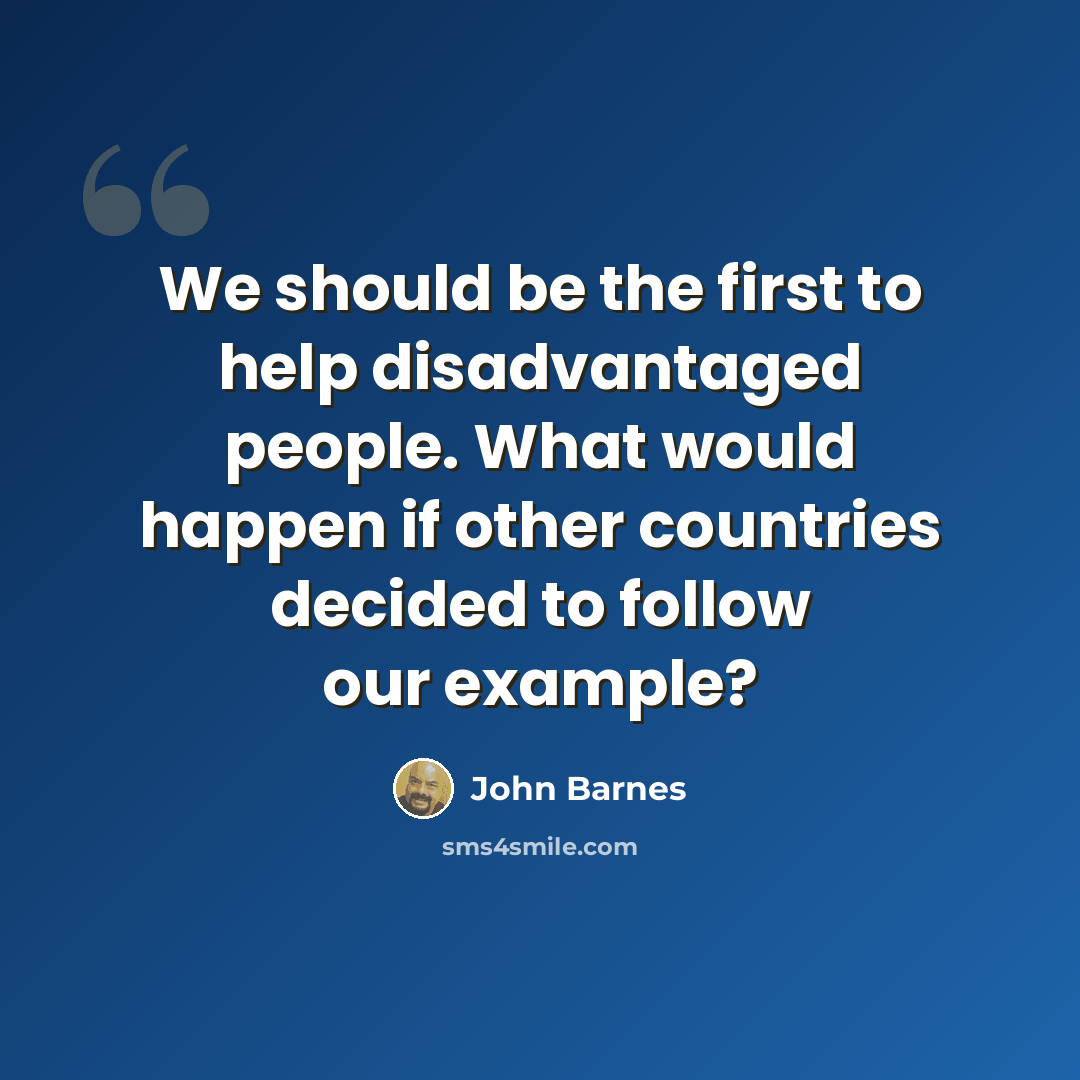 “We should be the first to help disadvantaged people. What would happen if other countries decided to follow our example?” quote by John Barnes