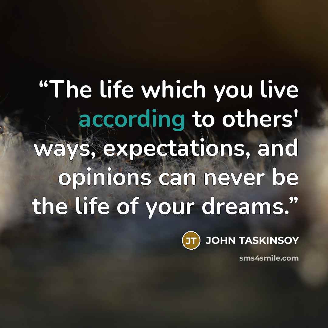 “The life which you live according to others' ways, expectations, and opinions can never be the life of your dreams.” quote by John Taskinsoy