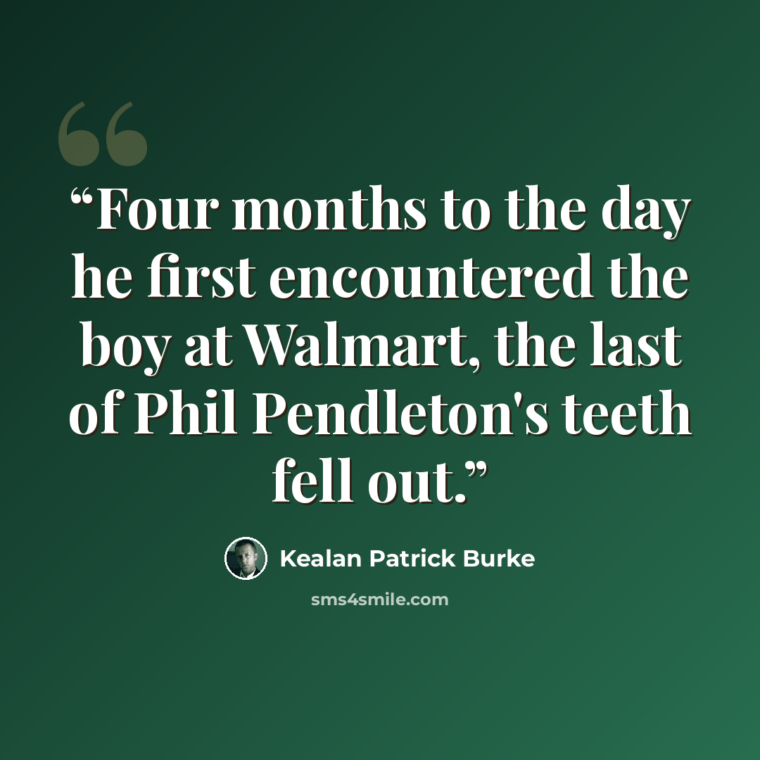 “Four months to the day he first encountered the boy at Walmart, the last of Phil Pendleton's teeth fell out.” quote by Kealan Patrick Burke