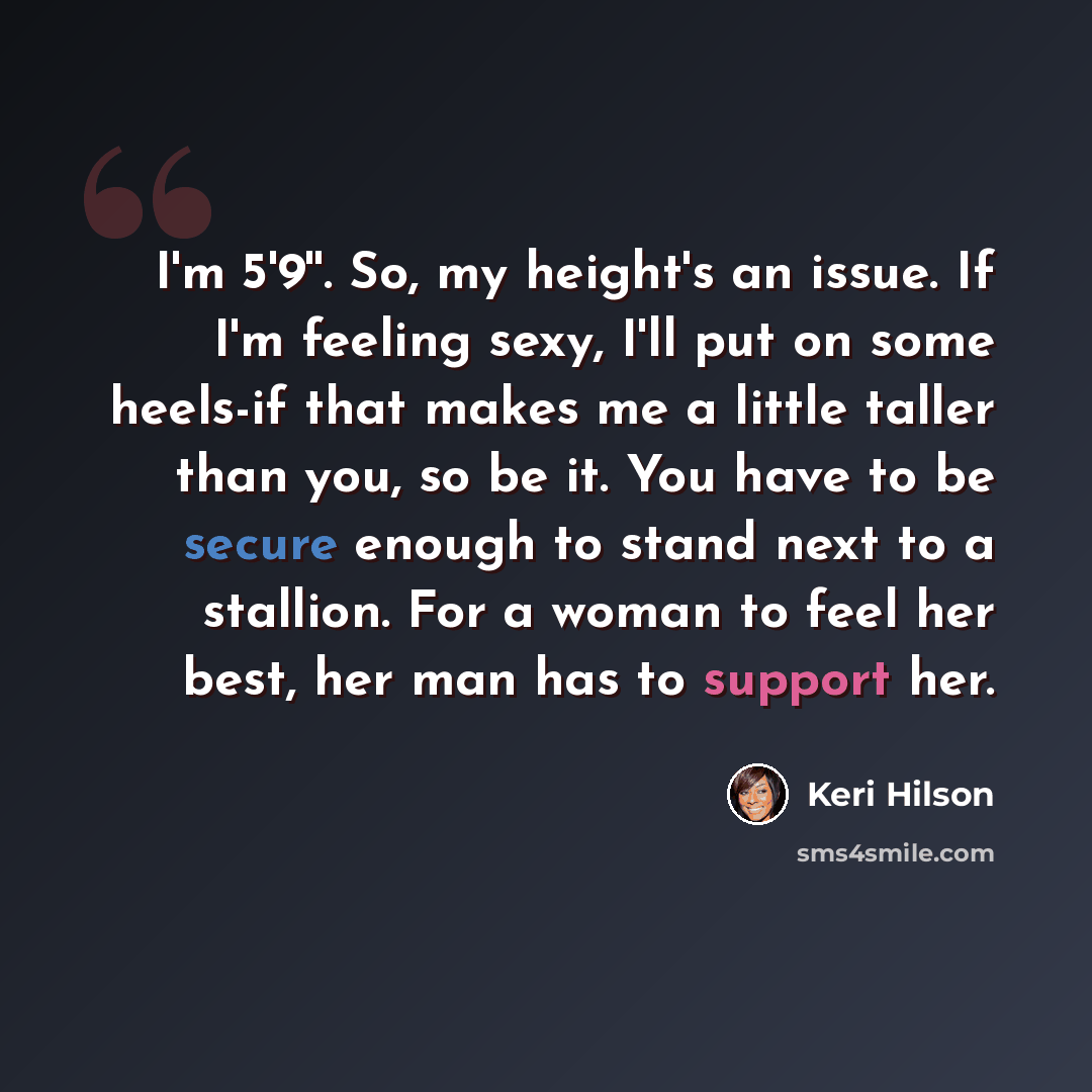 “I'm 5'9''. So, my height's an issue. If I'm feeling sexy, I'll put on some heels-if that makes me a little taller than you, so be it. You have to be secure enough to stand next to a stallion. For a woman to feel her best, her man has to support her.” quote by Keri Hilson