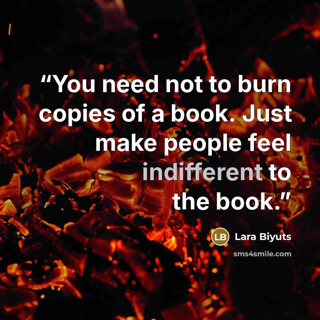 “You need not to burn copies of a book. Just make people feel indifferent to the book.” quote by Lara Biyuts