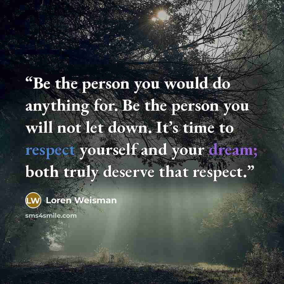 “Be the person you would do anything for. Be the person you will not let down. It’s time to respect yourself and your dream; both truly deserve that respect.” quote by Loren Weisman