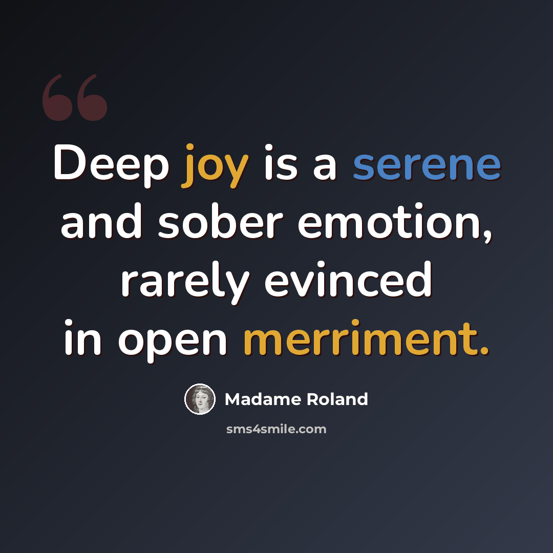 “Deep joy is a serene and sober emotion, rarely evinced in open merriment.” quote by Madame Roland