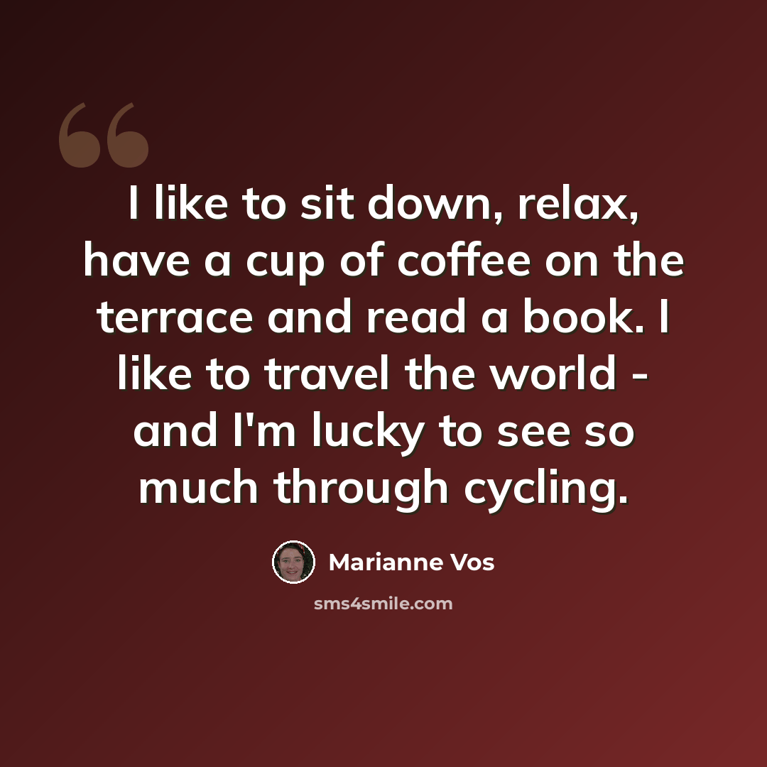 “I like to sit down, relax, have a cup of coffee on the terrace and read a book. I like to travel the world - and I'm lucky to see so much through cycling.” quote by Marianne Vos