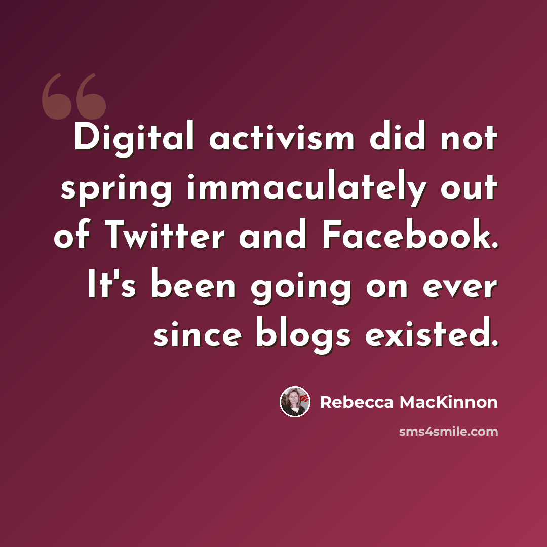 “Digital activism did not spring immaculately out of Twitter and Facebook. It's been going on ever since blogs existed.” quote by Rebecca MacKinnon