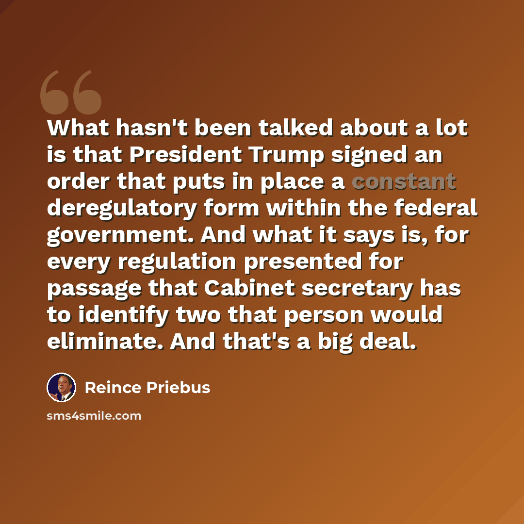 “What hasn't been talked about a lot is that President Trump signed an order that puts in place a constant deregulatory form within the federal government. And what it says is, for every regulation presented for passage that Cabinet secretary has to identify two that person would eliminate. And…” quote by Reince Priebus
