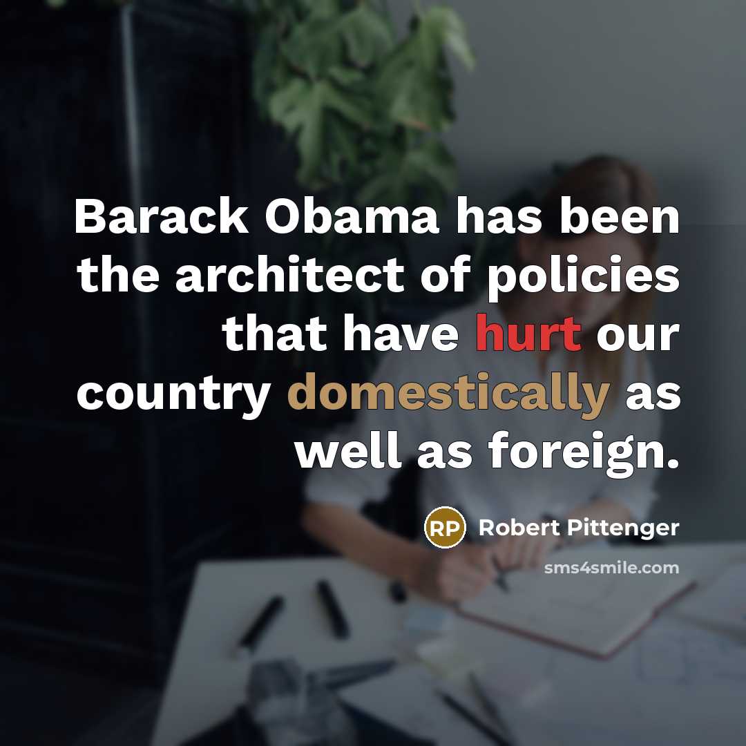 “Barack Obama has been the architect of policies that have hurt our country domestically as well as foreign.” quote by Robert Pittenger
