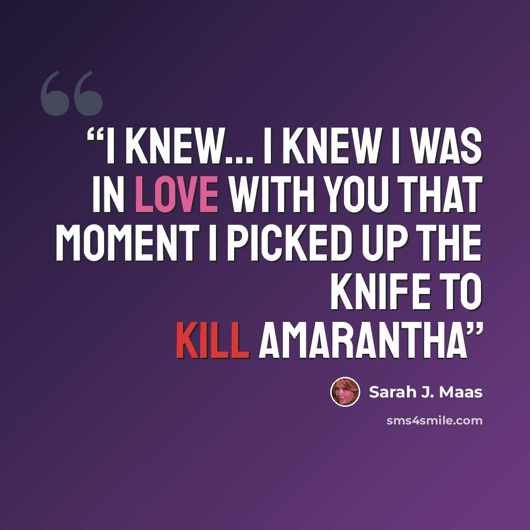 “I knew... I knew I was in love with you that moment I picked up the knife to kill Amarantha” quote by Sarah J. Maas