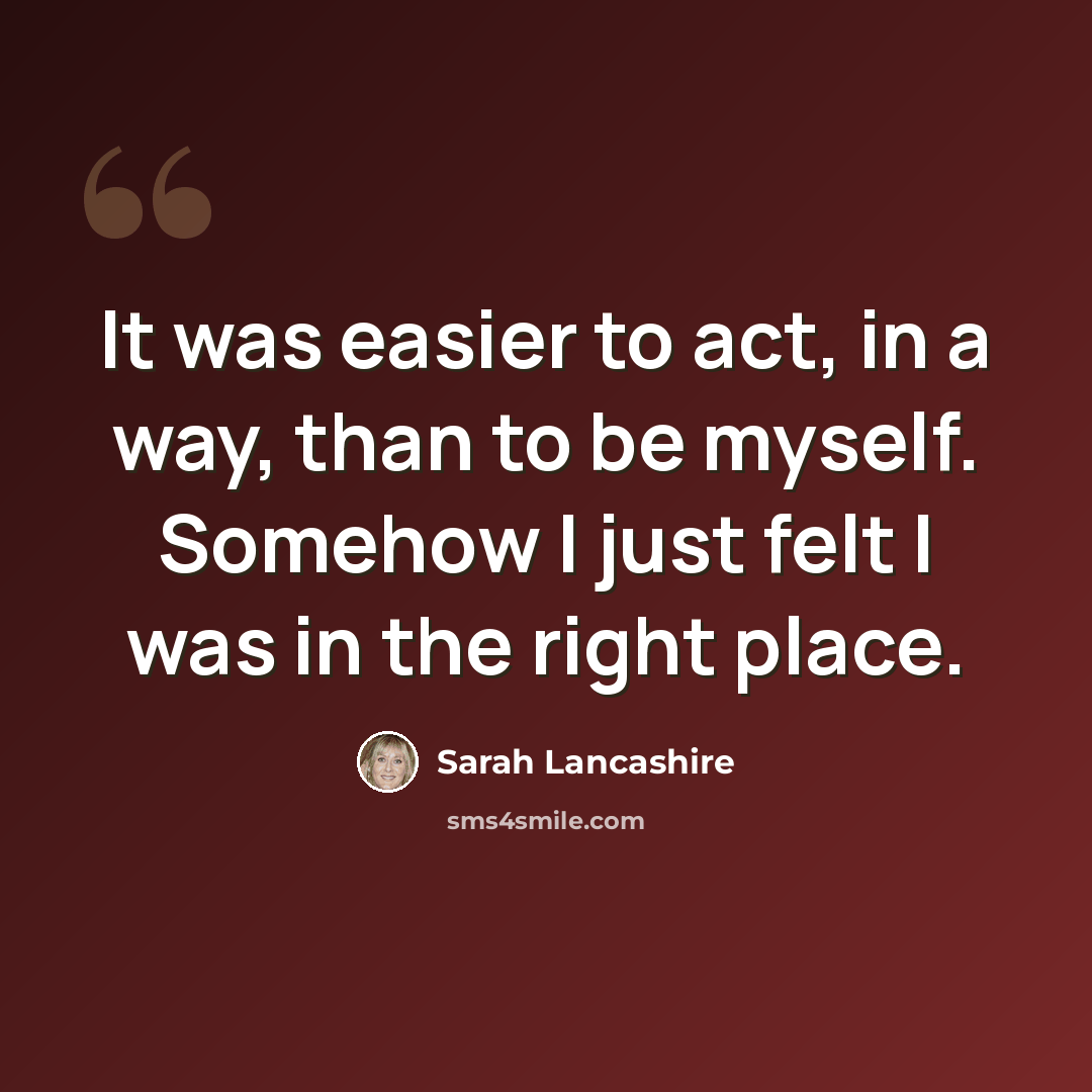 “It was easier to act, in a way, than to be myself. Somehow I just felt I was in the right place.” quote by Sarah Lancashire
