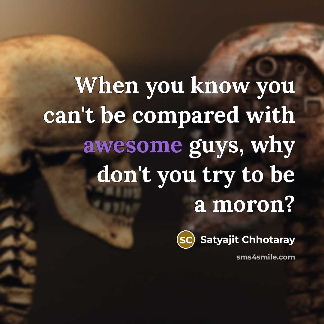 “When you know you can't be compared with awesome guys, why don't you try to be a moron?” quote by Satyajit Chhotaray
