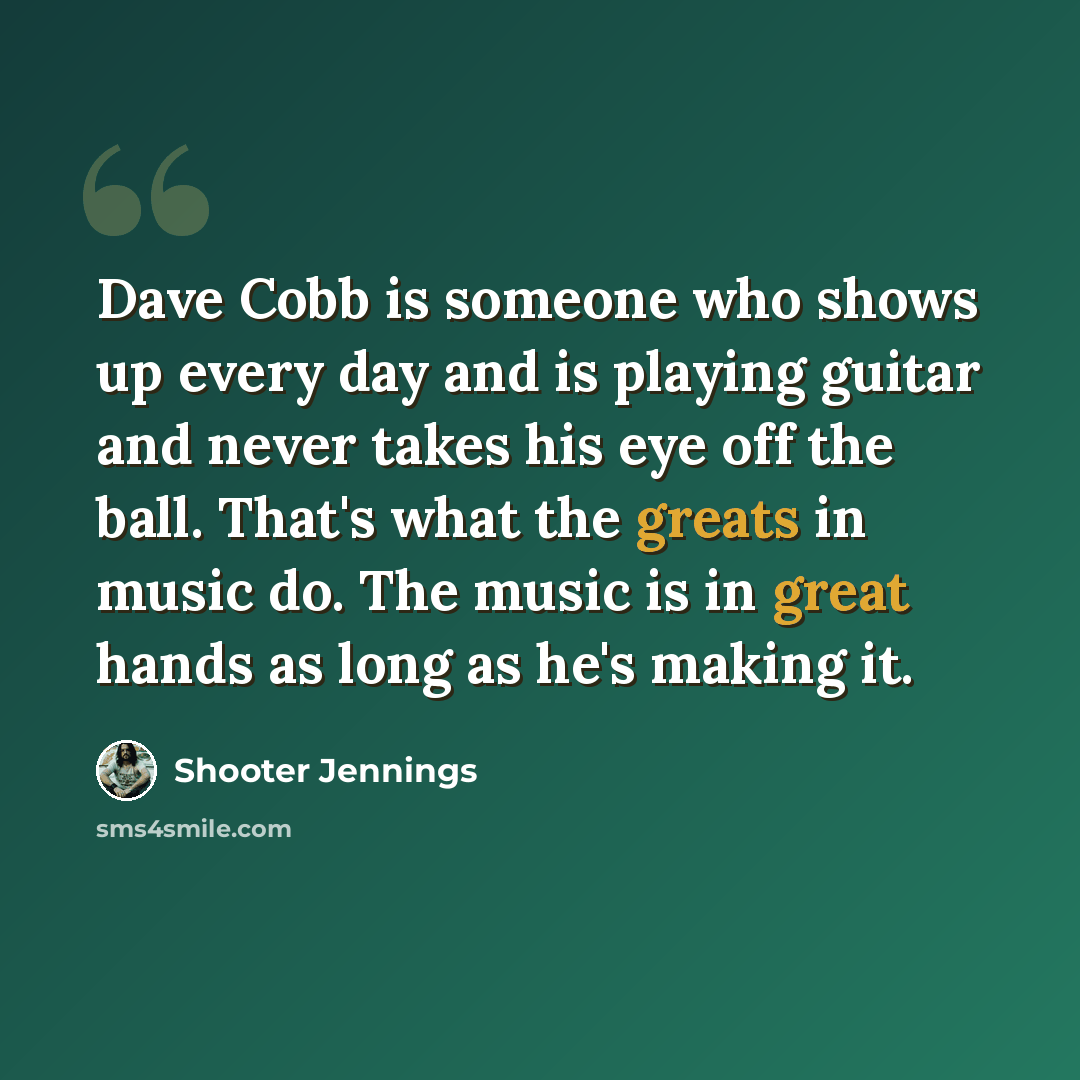 “Dave Cobb is someone who shows up every day and is playing guitar and never takes his eye off the ball. That's what the greats in music do. The music is in great hands as long as he's making it.” quote by Shooter Jennings