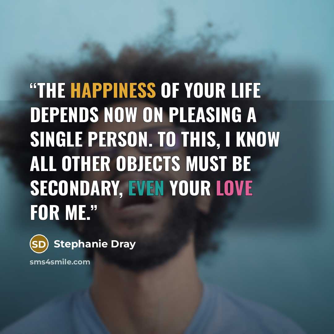 “The happiness of your life depends now on pleasing a single person. To this, I know all other objects must be secondary, even your love for me.” quote by Stephanie Dray