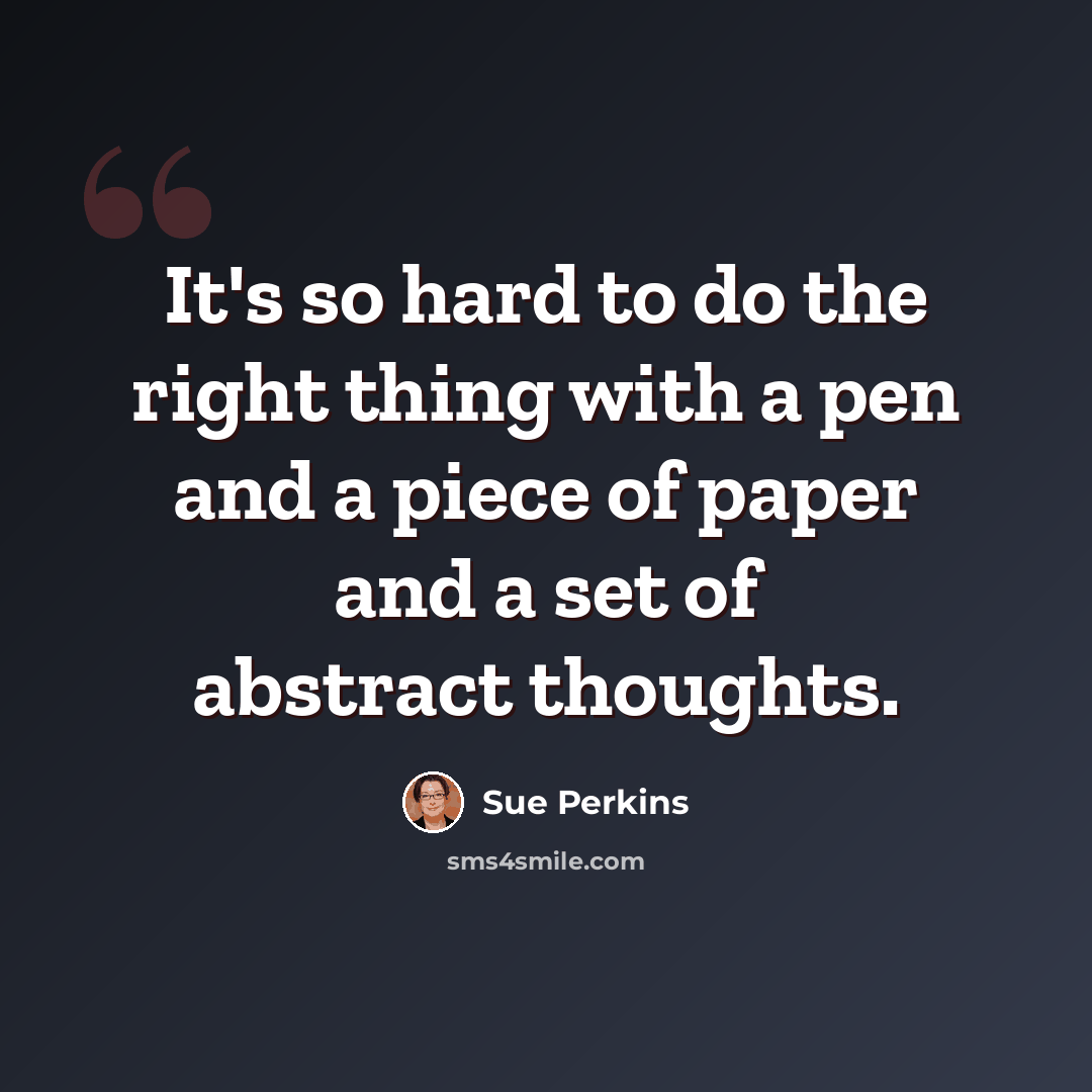 “It's so hard to do the right thing with a pen and a piece of paper and a set of abstract thoughts.” quote by Sue Perkins
