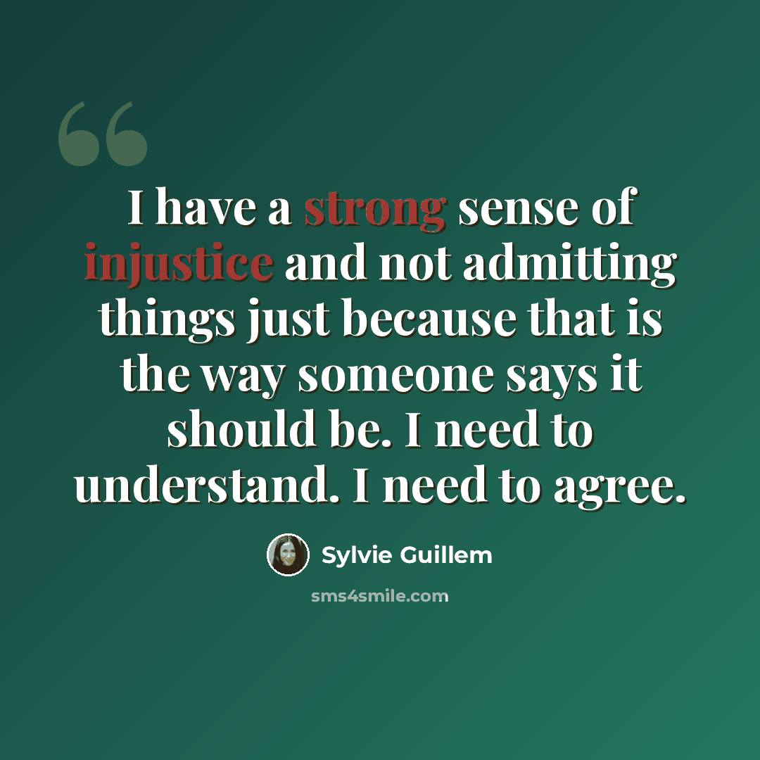 “I have a strong sense of injustice and not admitting things just because that is the way someone says it should be. I need to understand. I need to agree.” quote by Sylvie Guillem