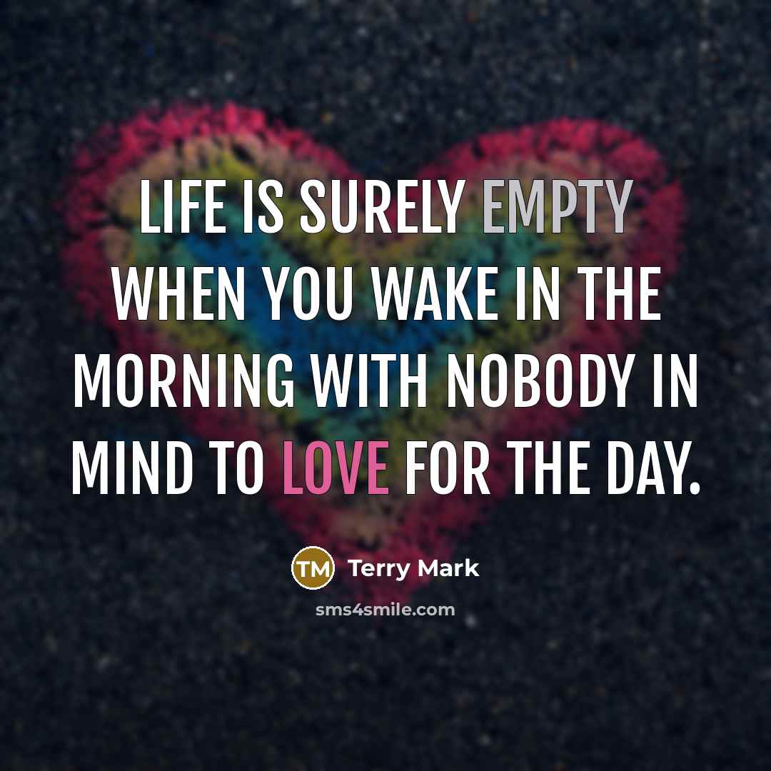“Life is surely empty when you wake in the morning with nobody in mind to love for the day.” quote by Terry Mark