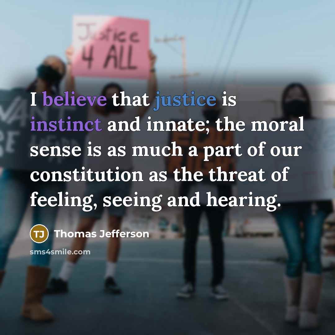 “I believe that justice is instinct and innate; the moral sense is as much a part of our constitution as the threat of feeling, seeing and hearing.” quote by Thomas Jefferson