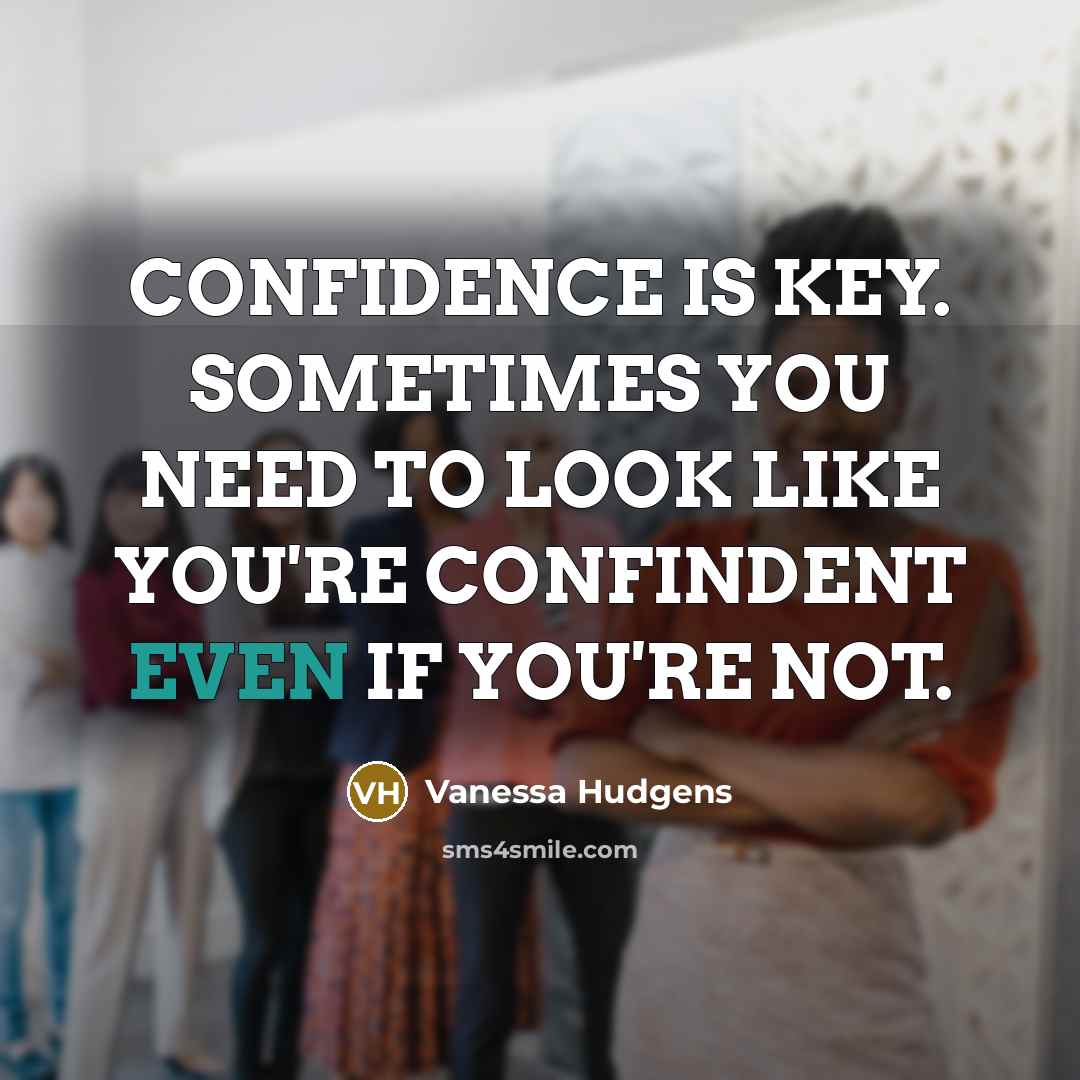 “CONFIDENCE IS KEY. SOMETIMES YOU NEED TO LOOK LIKE YOU'RE CONFINDENT EVEN IF YOU'RE NOT.” quote by VANESSA HUDGENS