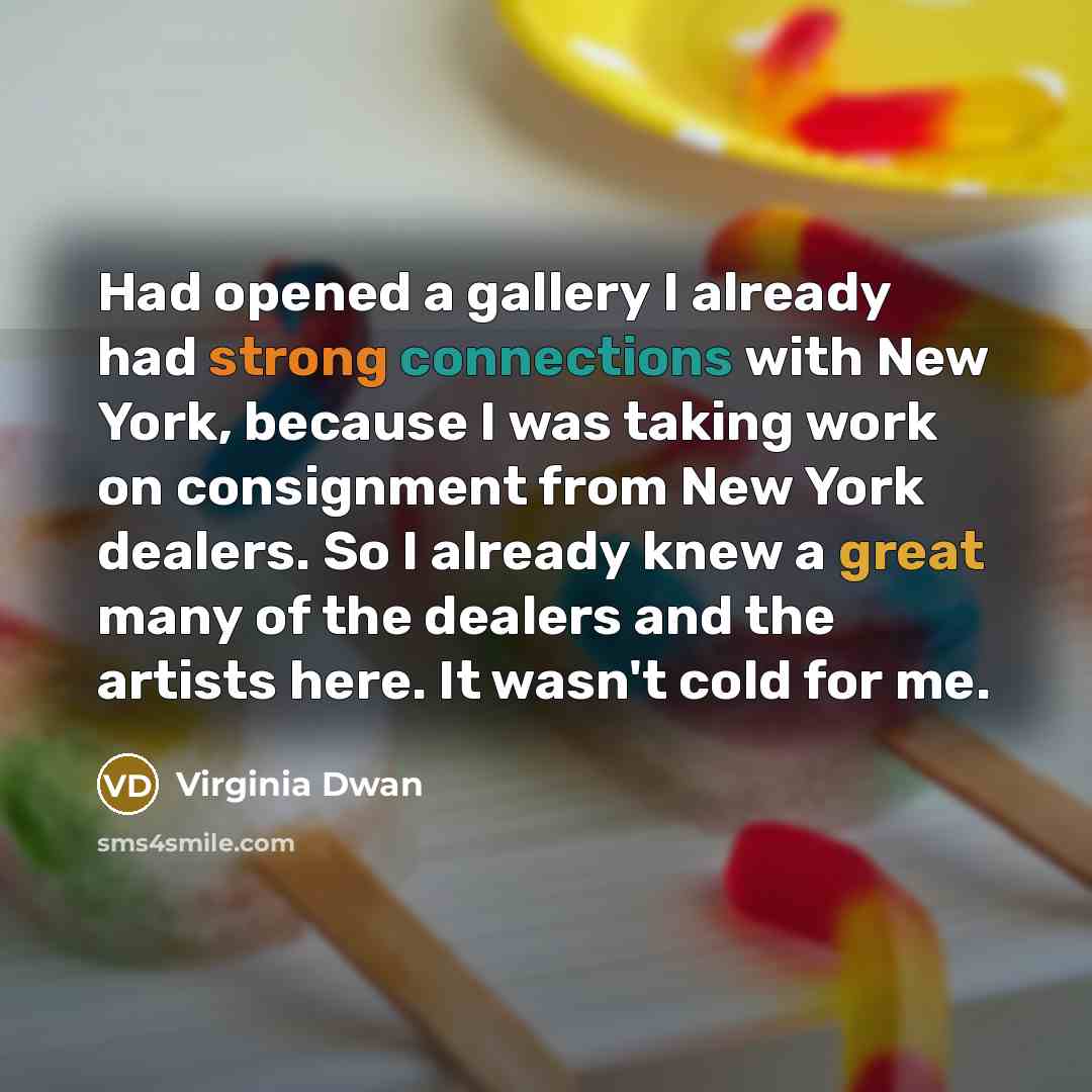 “Had opened a gallery I already had strong connections with New York, because I was taking work on consignment from New York dealers. So I already knew a great many of the dealers and the artists here. It wasn't cold for me.” quote by Virginia Dwan