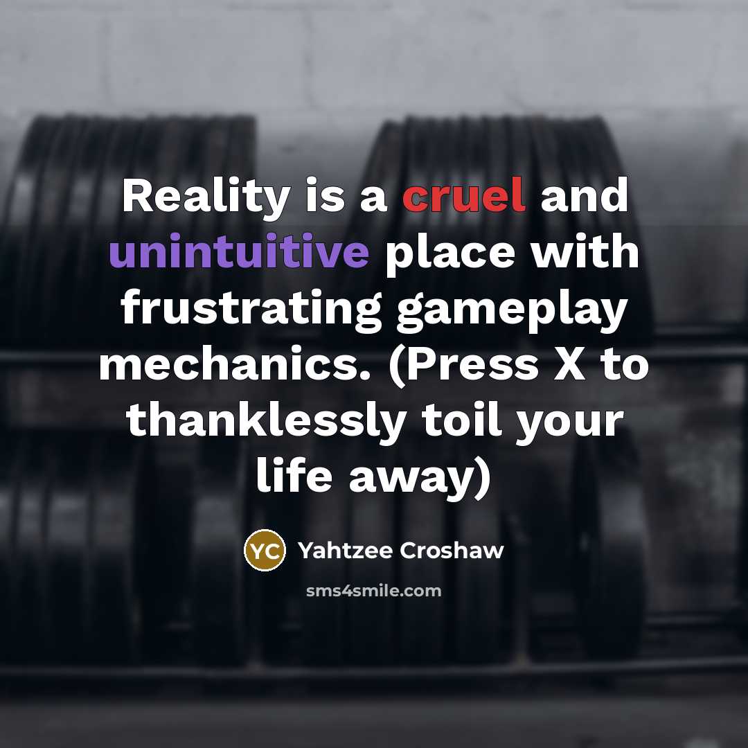 “Reality is a cruel and unintuitive place with frustrating gameplay mechanics. (Press X to thanklessly toil your life away)” quote by Yahtzee Croshaw
