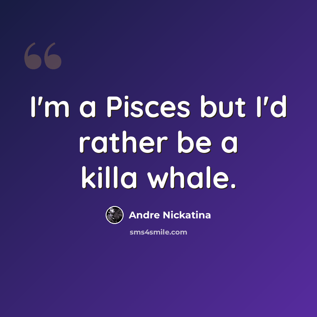 “I'm a Pisces but I'd rather be a killa whale.” quote by Andre Nickatina