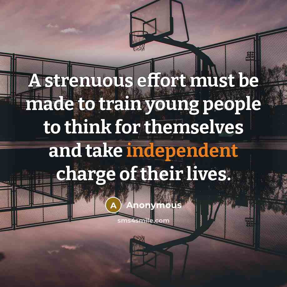 “A strenuous effort must be made to train young people to think for themselves and take independent charge of their lives.” quote by Anonymous