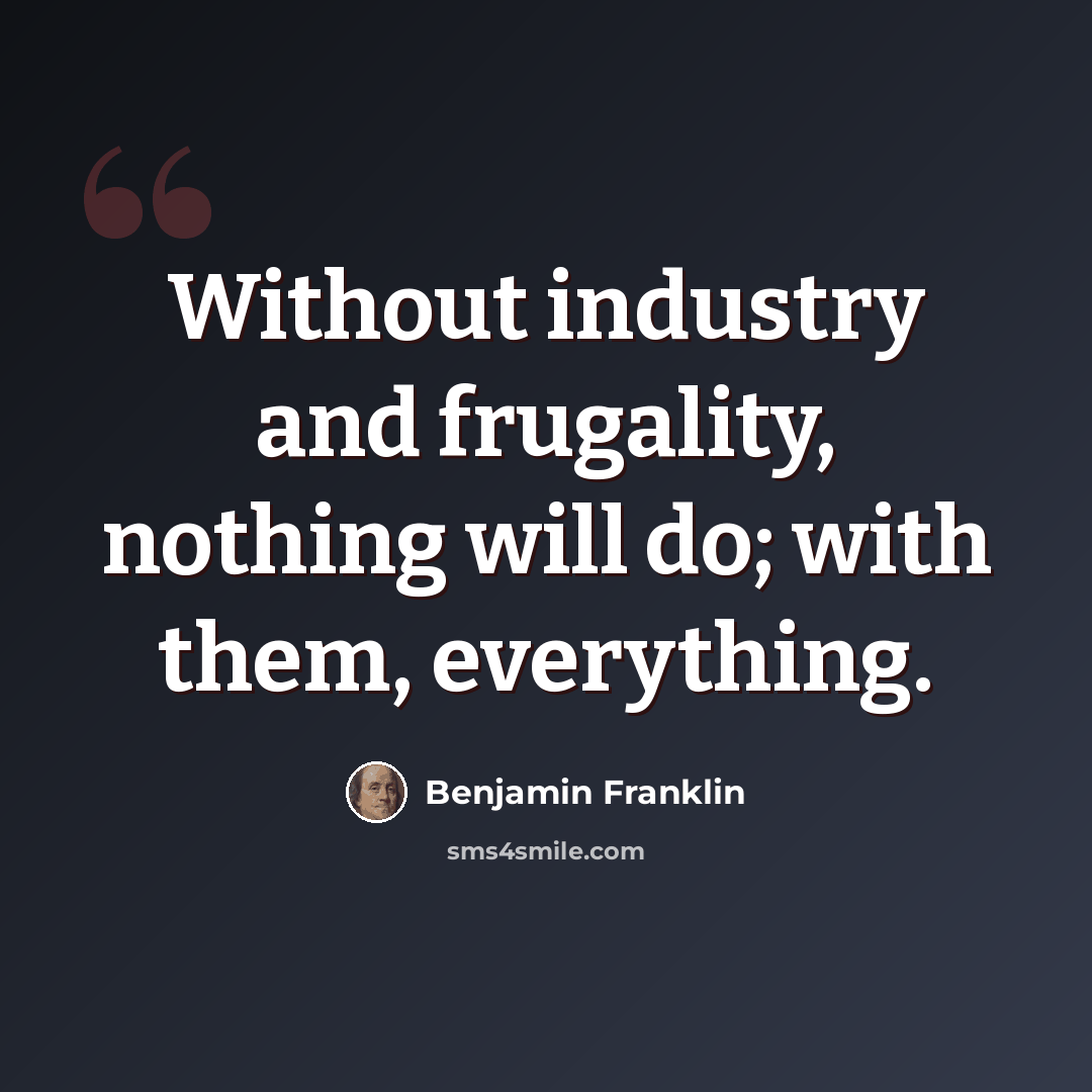 “Without industry and frugality, nothing will do; with them, everything.” quote by Benjamin Franklin