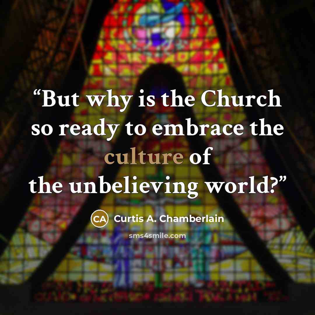 “But why is the Church so ready to embrace the culture of the unbelieving world?” quote by Curtis A. Chamberlain