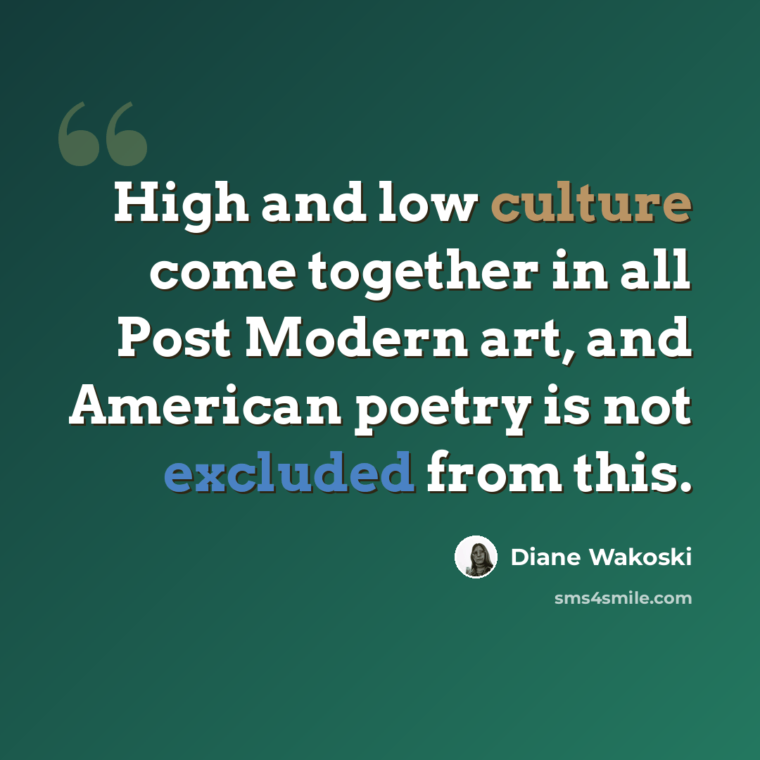 “High and low culture come together in all Post Modern art, and American poetry is not excluded from this.” quote by Diane Wakoski