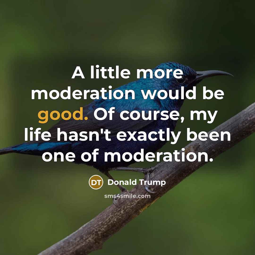 “A little more moderation would be good. Of course, my life hasn't exactly been one of moderation.” quote by Donald Trump