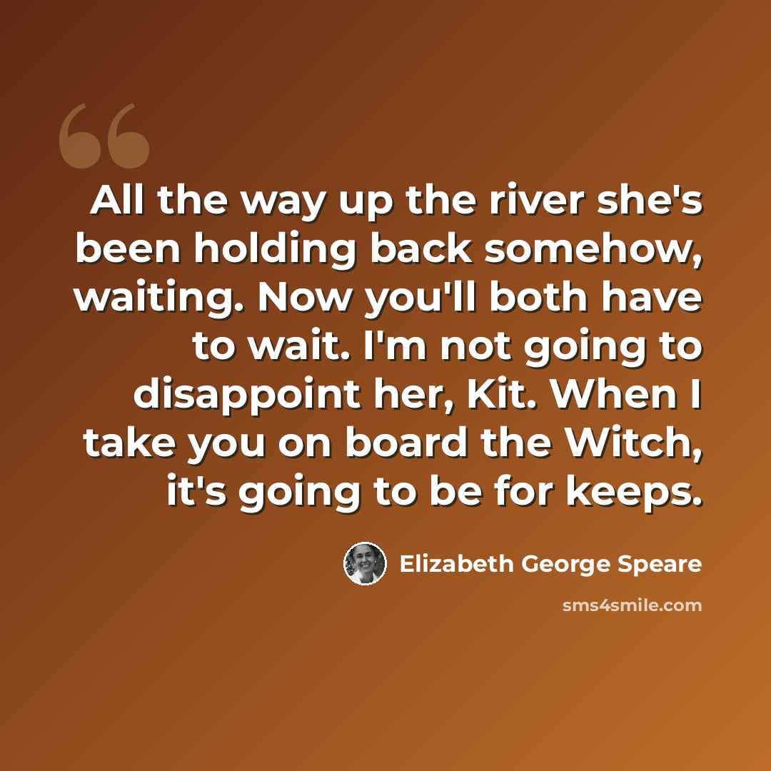 “All the way up the river she's been holding back somehow, waiting. Now you'll both have to wait. I'm not going to disappoint her, Kit. When I take you on board the Witch, it's going to be for keeps.” quote by Elizabeth George Speare