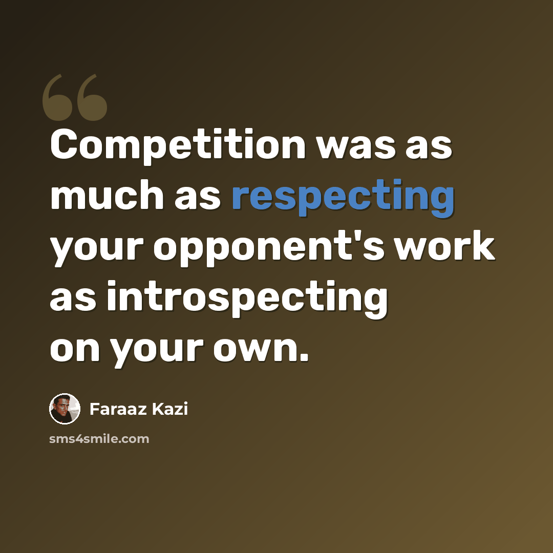 “Competition was as much as respecting your opponent's work as introspecting on your own.” quote by Faraaz Kazi