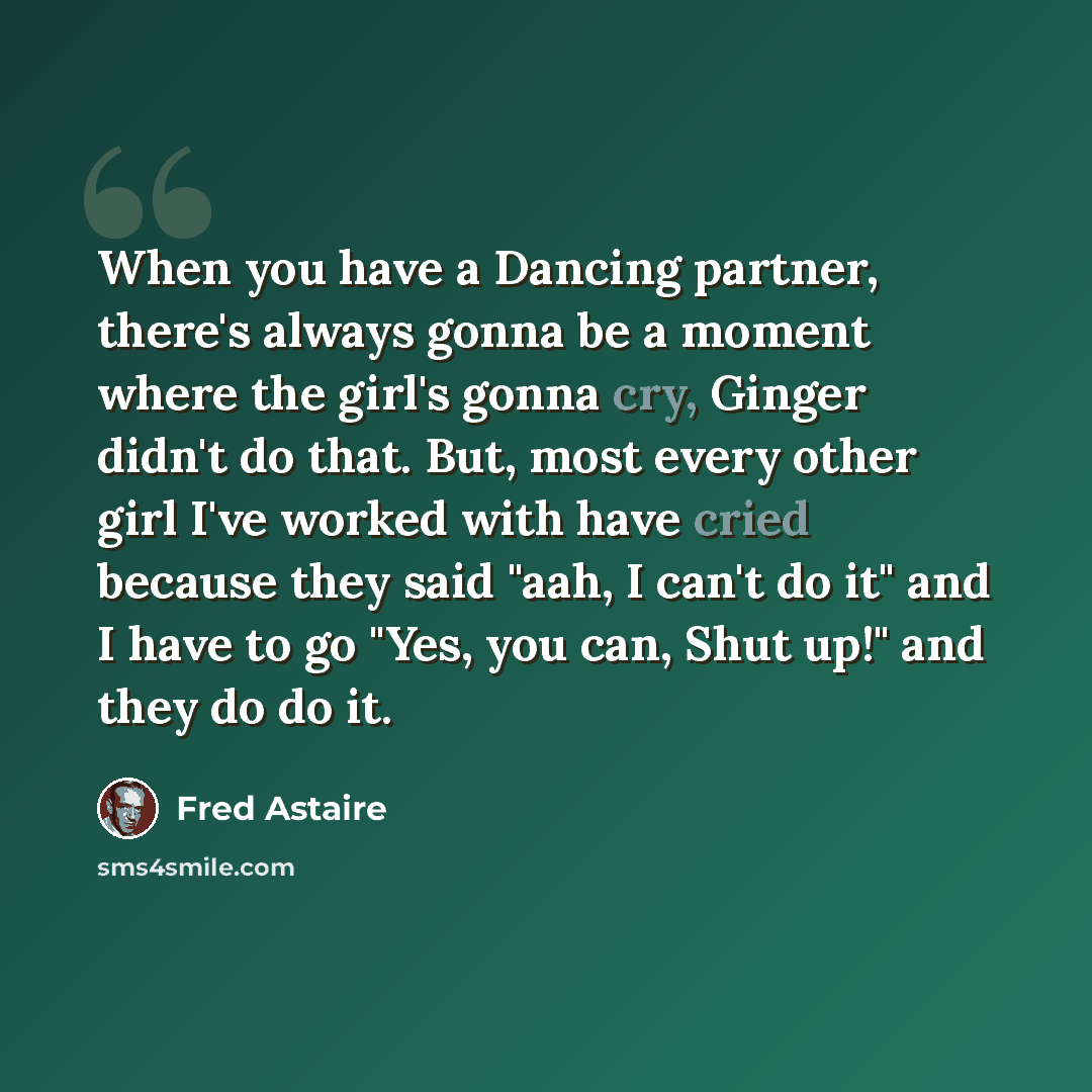 “When you have a Dancing partner, there's always gonna be a moment where the girl's gonna cry, Ginger didn't do that. But, most every other girl I've worked with have cried because they said "aah, I can't do it" and I have to go "Yes, you can, Shut up!" and they do do it.” quote by Fred Astaire