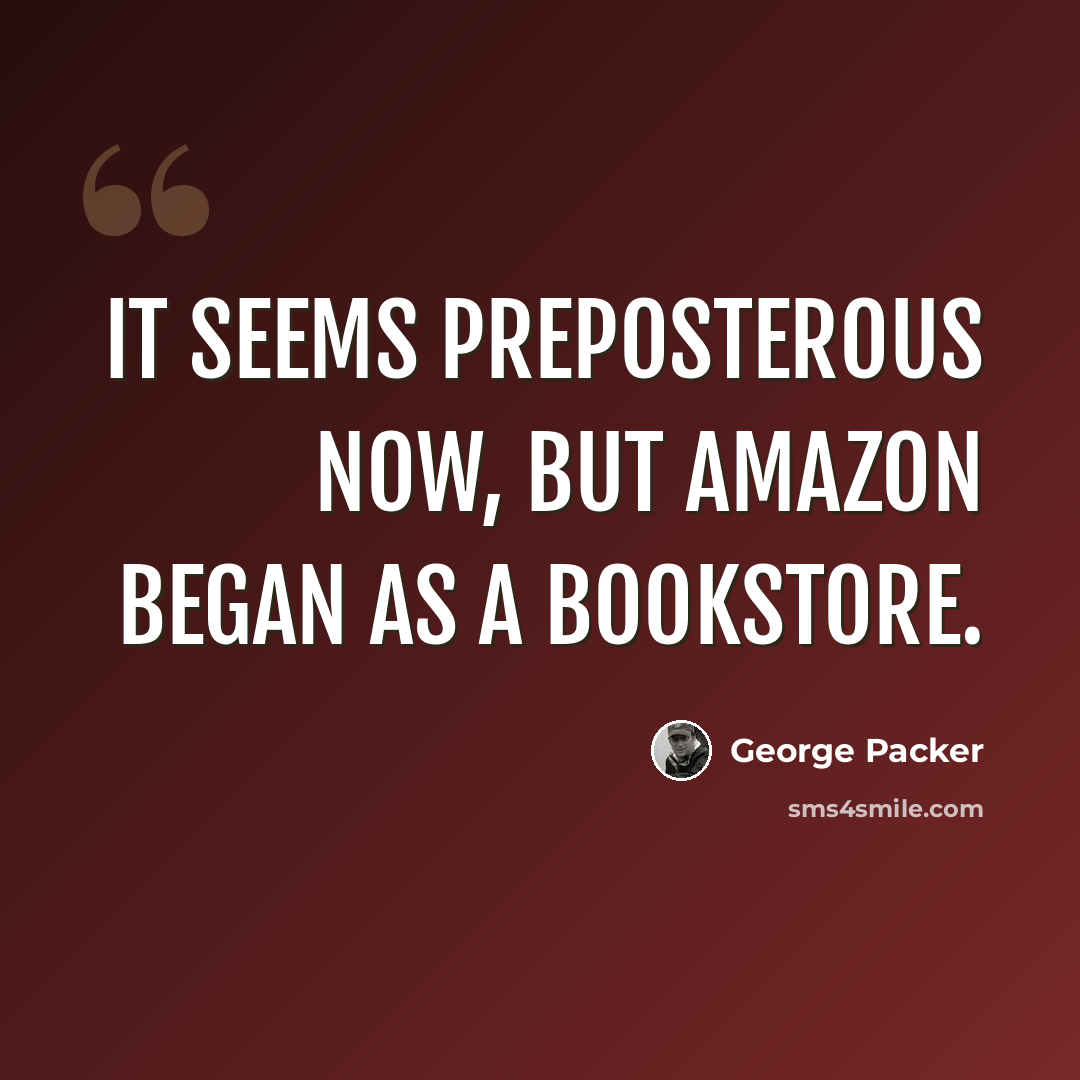 “It seems preposterous now, but Amazon began as a bookstore.” quote by George Packer