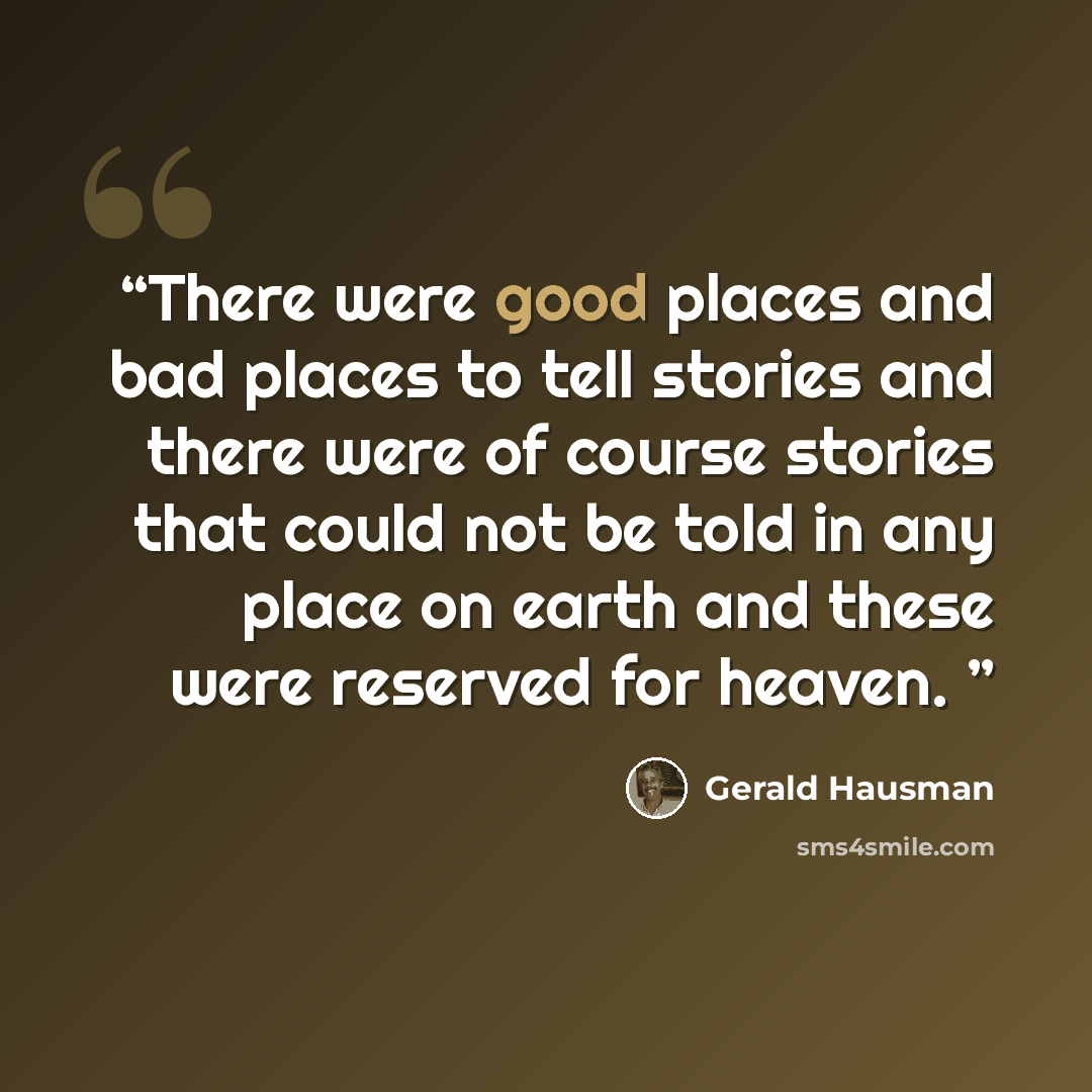 “There were good places and bad places to tell stories and there were of course stories that could not be told in any place on earth and these were reserved for heaven.” quote by Gerald Hausman