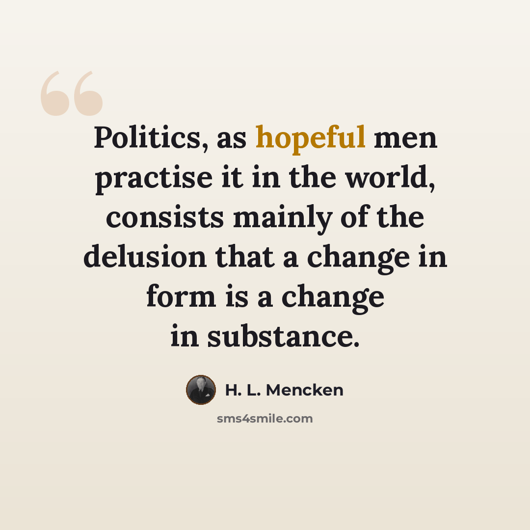 “Politics, as hopeful men practise it in the world, consists mainly of the delusion that a change in form is a change in substance.” quote by H. L. Mencken