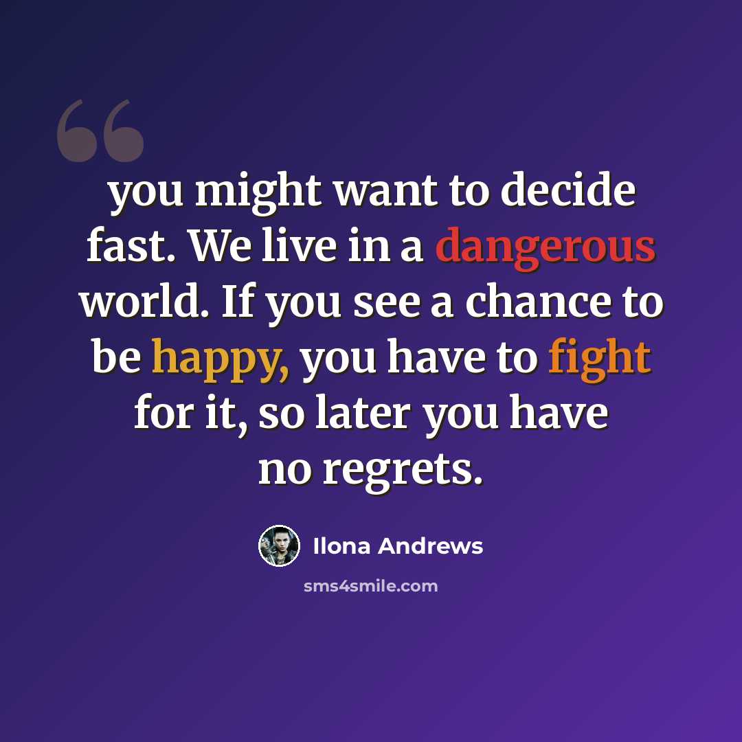“you might want to decide fast. We live in a dangerous world. If you see a chance to be happy, you have to fight for it, so later you have no regrets.” quote by Ilona Andrews