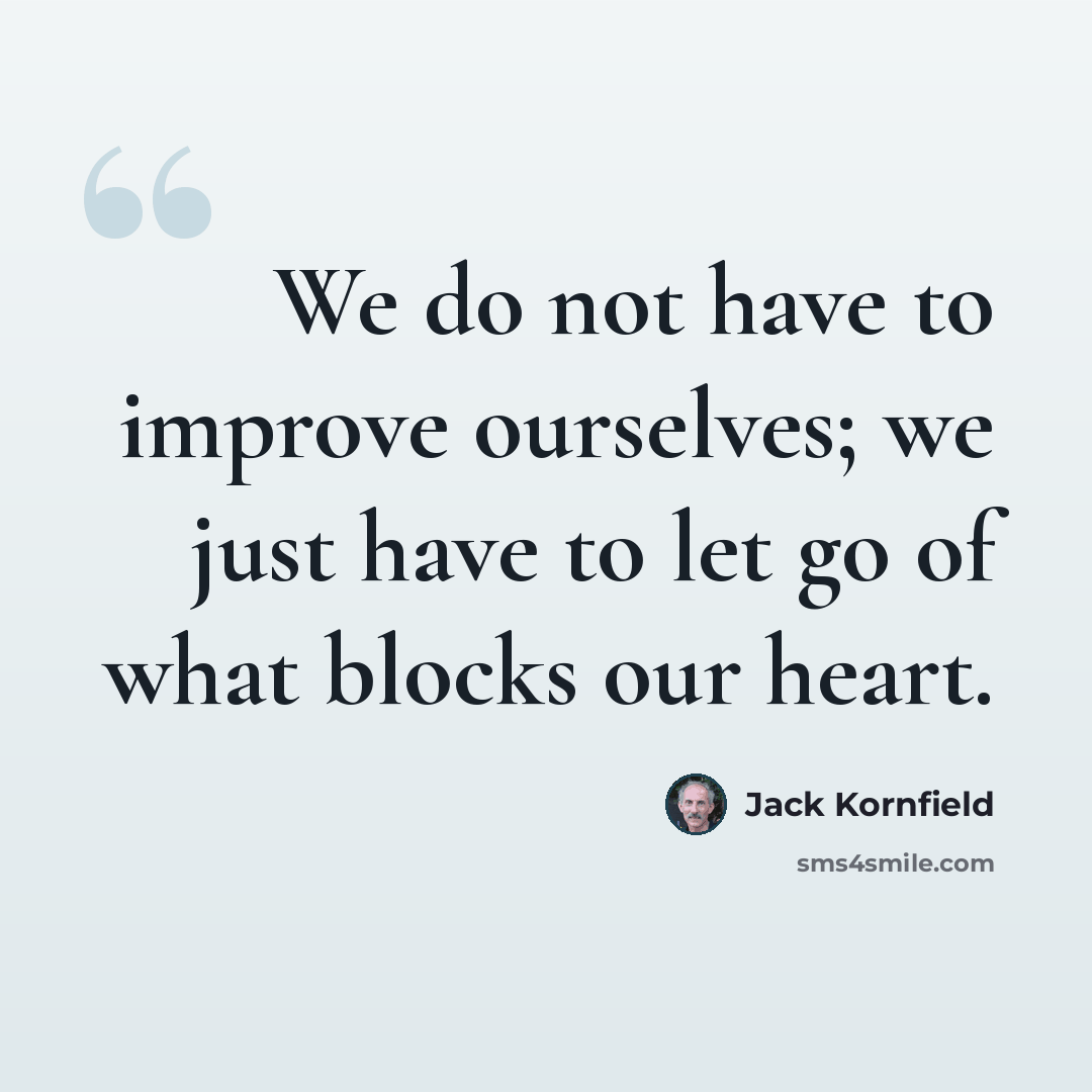 “We do not have to improve ourselves; we just have to let go of what blocks our heart.” quote by Jack Kornfield