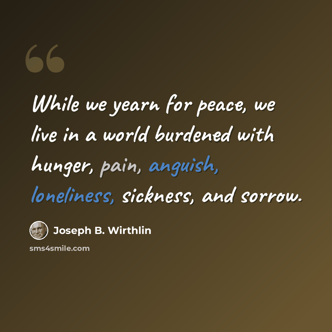 “While we yearn for peace, we live in a world burdened with hunger, pain, anguish, loneliness, sickness, and sorrow.” quote by Joseph B. Wirthlin